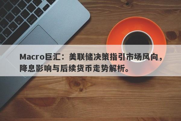Macro巨汇：美联储决策指引市场风向，降息影响与后续货币走势解析。