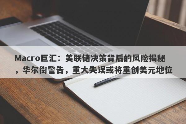 Macro巨汇：美联储决策背后的风险揭秘，华尔街警告，重大失误或将重创美元地位