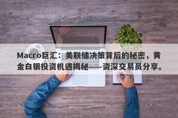 Macro巨汇：美联储决策背后的秘密，黄金白银投资机遇揭秘——资深交易员分享。