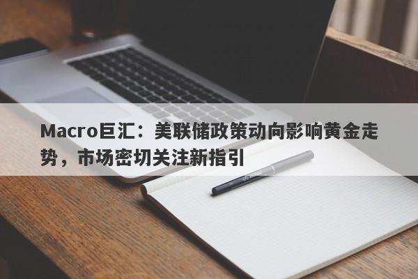 Macro巨汇：美联储政策动向影响黄金走势，市场密切关注新指引