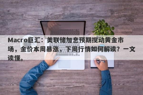Macro巨汇：美联储加息预期搅动黄金市场，金价本周暴涨，下周行情如何解读？一文读懂。