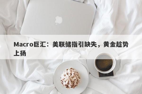 Macro巨汇：美联储指引缺失，黄金趁势上扬