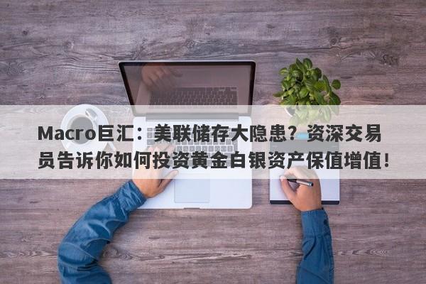 Macro巨汇：美联储存大隐患？资深交易员告诉你如何投资黄金白银资产保值增值！