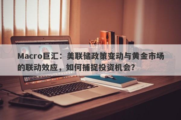 Macro巨汇：美联储政策变动与黄金市场的联动效应，如何捕捉投资机会？