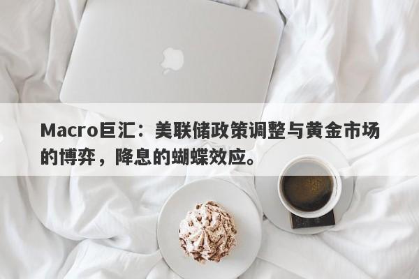 Macro巨汇：美联储政策调整与黄金市场的博弈，降息的蝴蝶效应。