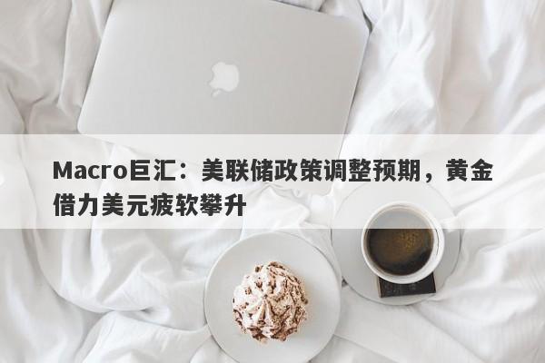Macro巨汇：美联储政策调整预期，黄金借力美元疲软攀升
