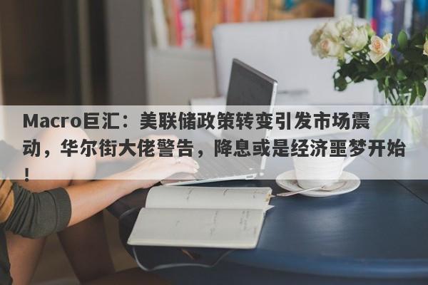 Macro巨汇：美联储政策转变引发市场震动，华尔街大佬警告，降息或是经济噩梦开始！