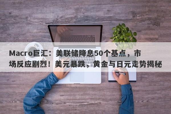 Macro巨汇：美联储降息50个基点，市场反应剧烈！美元暴跌，黄金与日元走势揭秘