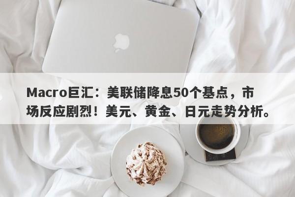 Macro巨汇：美联储降息50个基点，市场反应剧烈！美元、黄金、日元走势分析。