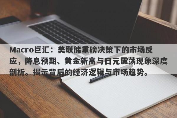 Macro巨汇：美联储重磅决策下的市场反应，降息预期、黄金新高与日元震荡现象深度剖析。揭示背后的经济逻辑与市场趋势。