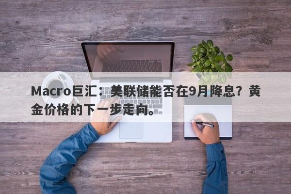 Macro巨汇：美联储能否在9月降息？黄金价格的下一步走向。