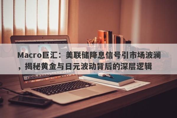Macro巨汇：美联储降息信号引市场波澜，揭秘黄金与日元波动背后的深层逻辑