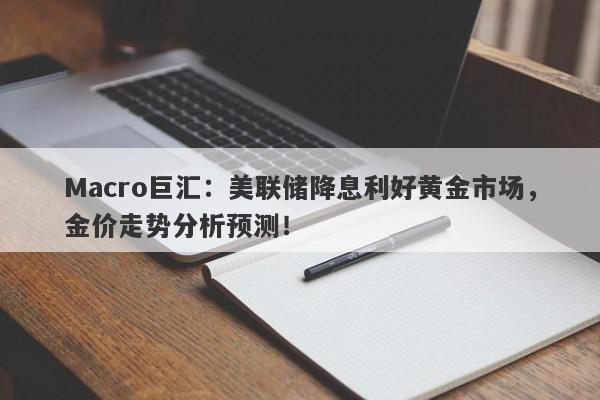 Macro巨汇：美联储降息利好黄金市场，金价走势分析预测！