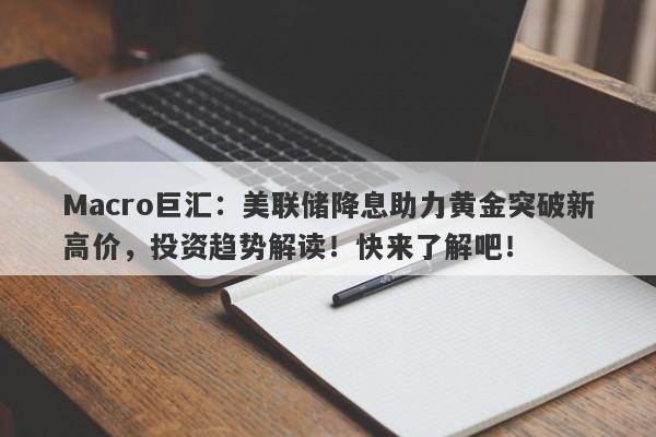 Macro巨汇：美联储降息助力黄金突破新高价，投资趋势解读！快来了解吧！