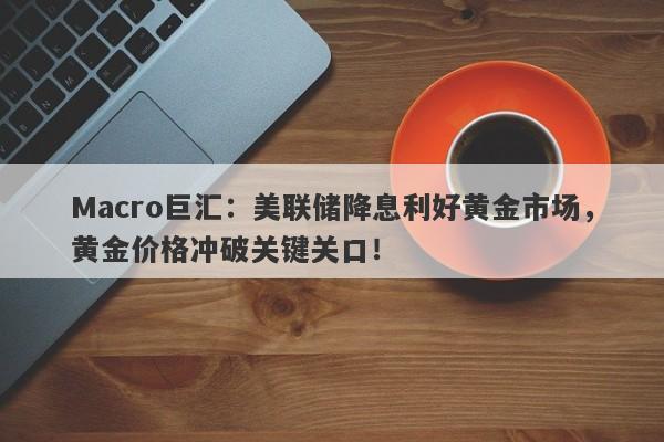 Macro巨汇：美联储降息利好黄金市场，黄金价格冲破关键关口！