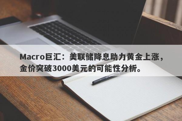 Macro巨汇：美联储降息助力黄金上涨，金价突破3000美元的可能性分析。