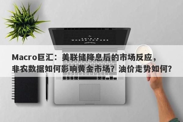 Macro巨汇：美联储降息后的市场反应，非农数据如何影响黄金市场？油价走势如何？
