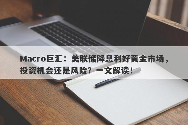 Macro巨汇：美联储降息利好黄金市场，投资机会还是风险？一文解读！