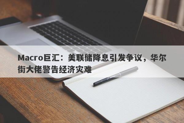Macro巨汇：美联储降息引发争议，华尔街大佬警告经济灾难