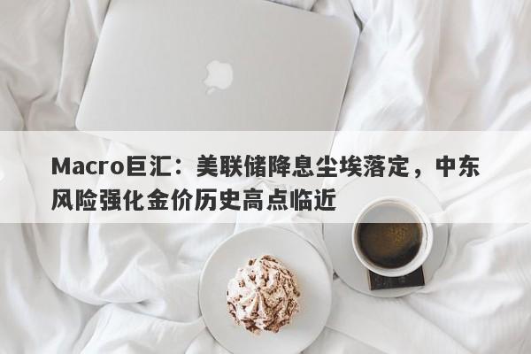 Macro巨汇：美联储降息尘埃落定，中东风险强化金价历史高点临近