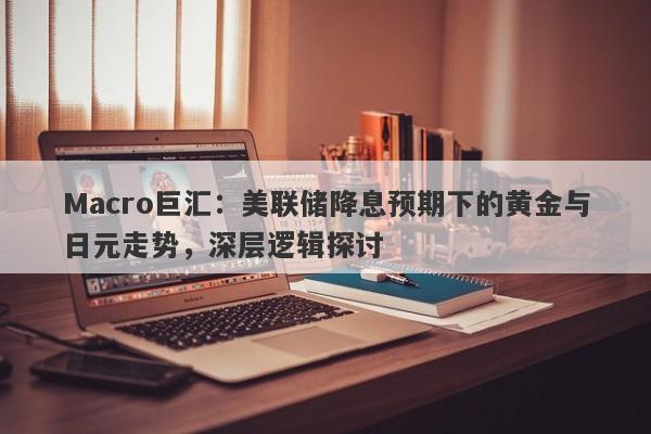 Macro巨汇：美联储降息预期下的黄金与日元走势，深层逻辑探讨
