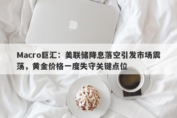 Macro巨汇：美联储降息落空引发市场震荡，黄金价格一度失守关键点位