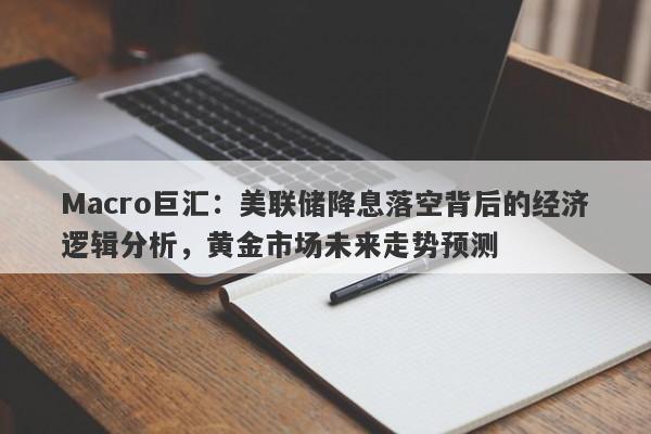Macro巨汇：美联储降息落空背后的经济逻辑分析，黄金市场未来走势预测
