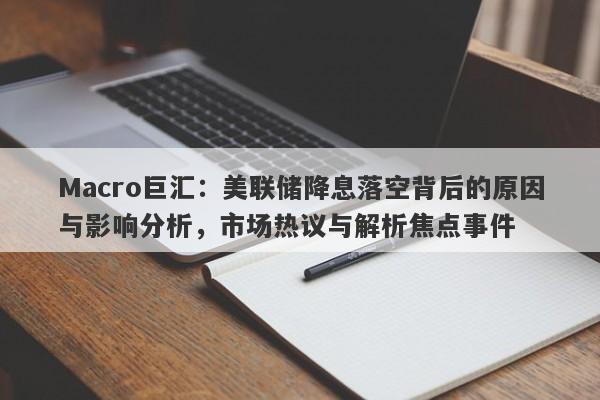 Macro巨汇：美联储降息落空背后的原因与影响分析，市场热议与解析焦点事件