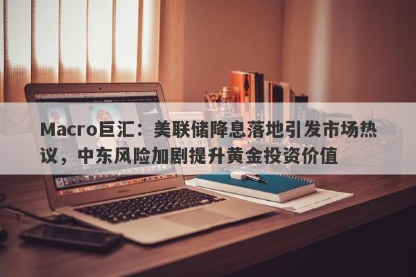 Macro巨汇：美联储降息落地引发市场热议，中东风险加剧提升黄金投资价值