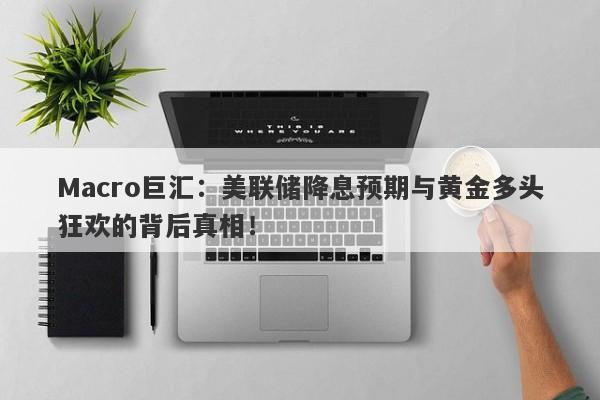 Macro巨汇：美联储降息预期与黄金多头狂欢的背后真相！