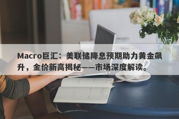 Macro巨汇：美联储降息预期助力黄金飙升，金价新高揭秘——市场深度解读。