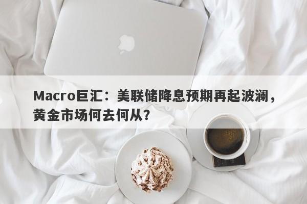 Macro巨汇：美联储降息预期再起波澜，黄金市场何去何从？