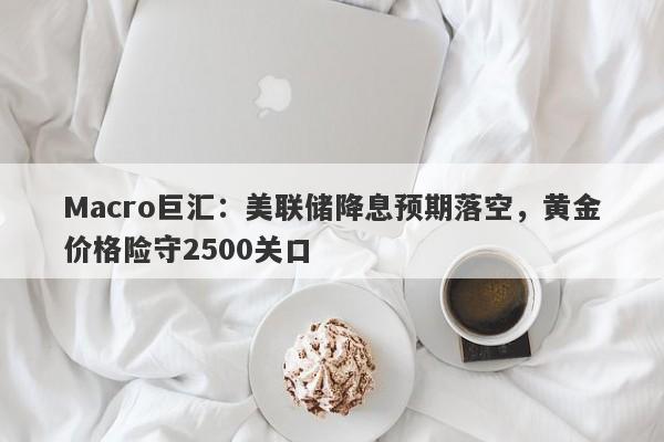Macro巨汇：美联储降息预期落空，黄金价格险守2500关口
