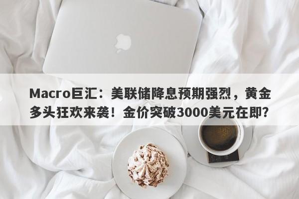 Macro巨汇：美联储降息预期强烈，黄金多头狂欢来袭！金价突破3000美元在即？