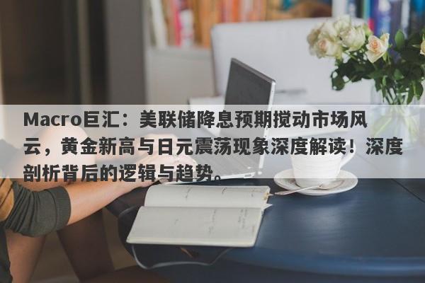 Macro巨汇：美联储降息预期搅动市场风云，黄金新高与日元震荡现象深度解读！深度剖析背后的逻辑与趋势。