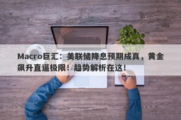 Macro巨汇：美联储降息预期成真，黄金飙升直逼极限！趋势解析在这！