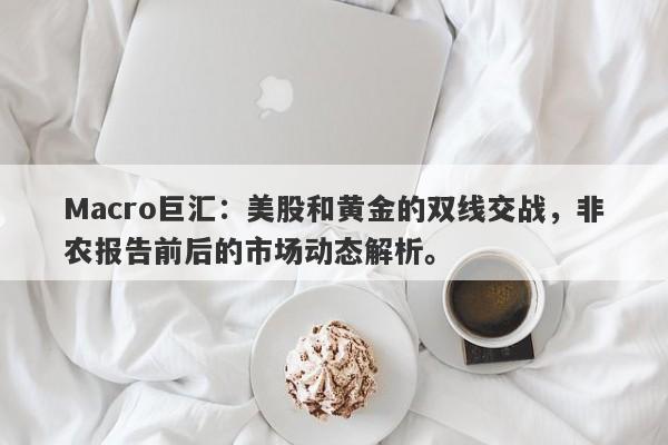 Macro巨汇：美股和黄金的双线交战，非农报告前后的市场动态解析。