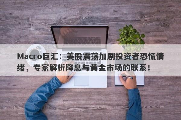 Macro巨汇：美股震荡加剧投资者恐慌情绪，专家解析降息与黄金市场的联系！