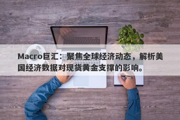 Macro巨汇：聚焦全球经济动态，解析美国经济数据对现货黄金支撑的影响。