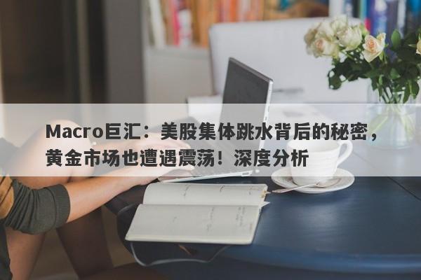 Macro巨汇：美股集体跳水背后的秘密，黄金市场也遭遇震荡！深度分析