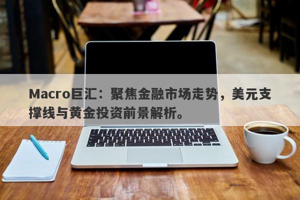 Macro巨汇：聚焦金融市场走势，美元支撑线与黄金投资前景解析。