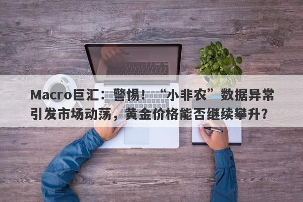 Macro巨汇：警惕！“小非农”数据异常引发市场动荡，黄金价格能否继续攀升？