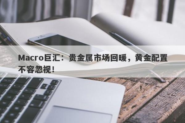 Macro巨汇：贵金属市场回暖，黄金配置不容忽视！