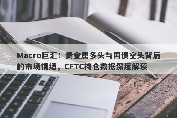 Macro巨汇：贵金属多头与国债空头背后的市场情绪，CFTC持仓数据深度解读