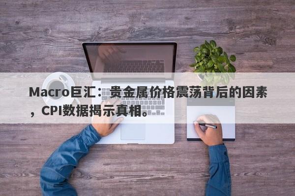 Macro巨汇：贵金属价格震荡背后的因素，CPI数据揭示真相。