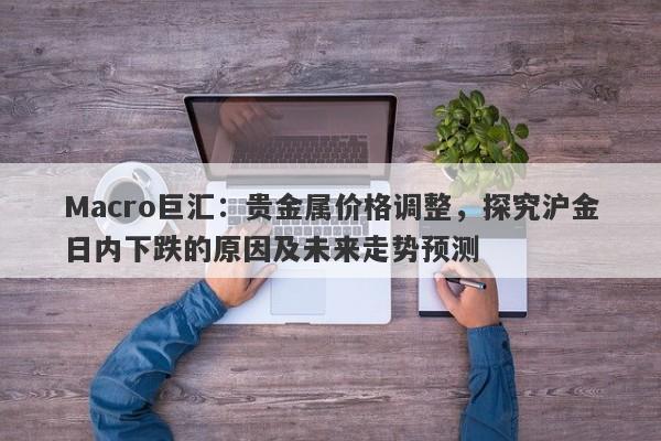 Macro巨汇：贵金属价格调整，探究沪金日内下跌的原因及未来走势预测