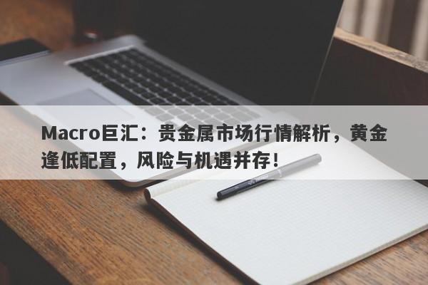 Macro巨汇：贵金属市场行情解析，黄金逢低配置，风险与机遇并存！