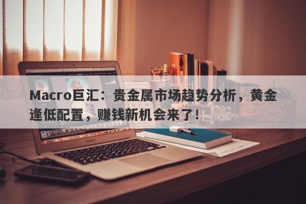Macro巨汇：贵金属市场趋势分析，黄金逢低配置，赚钱新机会来了！
