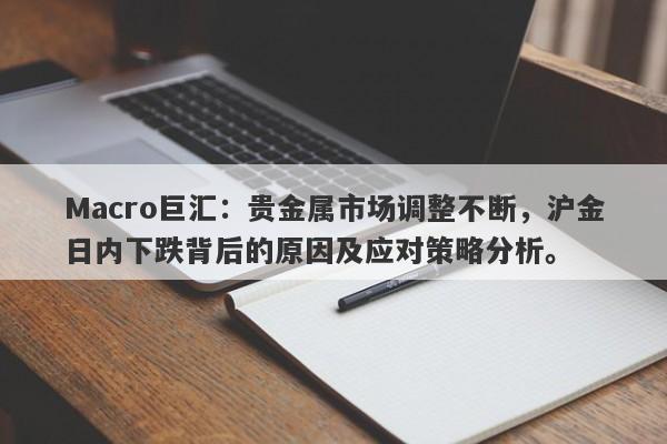 Macro巨汇：贵金属市场调整不断，沪金日内下跌背后的原因及应对策略分析。