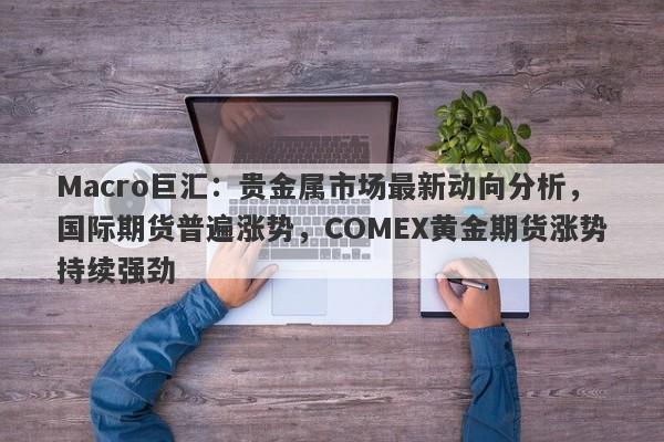 Macro巨汇：贵金属市场最新动向分析，国际期货普遍涨势，COMEX黄金期货涨势持续强劲